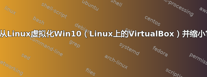 如何从Linux虚拟化Win10（Linux上的VirtualBox）并缩小它？