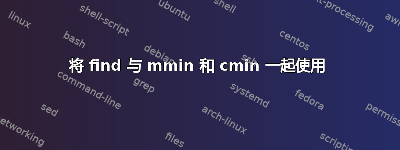 将 find 与 mmin 和 cmin 一起使用