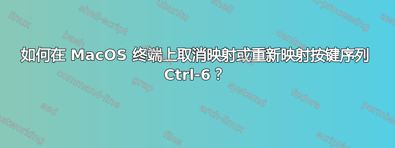 如何在 MacOS 终端上取消映射或重新映射按键序列 Ctrl-6？