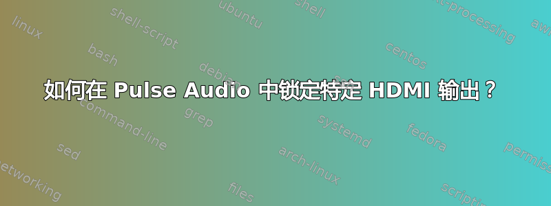 如何在 Pulse Audio 中锁定特定 HDMI 输出？