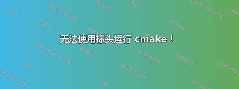 无法使用标头运行 cmake！