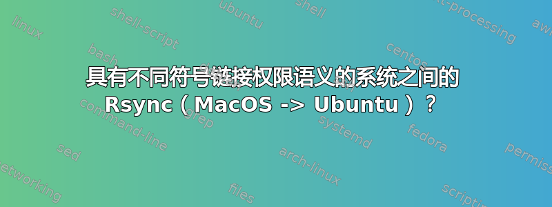 具有不同符号链接权限语义的系统之间的 Rsync（MacOS -> Ubuntu）？