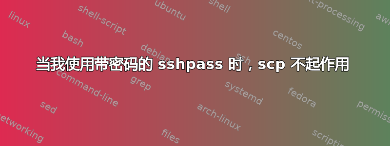 当我使用带密码的 sshpass 时，scp 不起作用