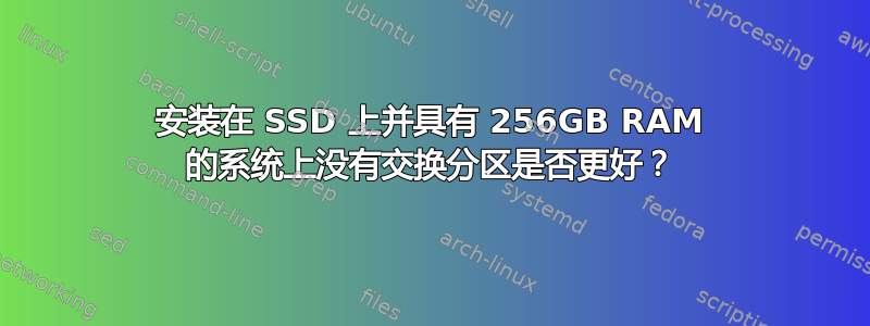 安装在 SSD 上并具有 256GB RAM 的系统上没有交换分区是否更好？