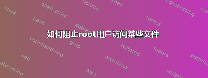 如何阻止root用户访问某些文件