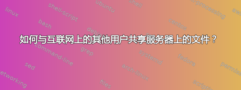 如何与互联网上的其他用户共享服务器上的文件？