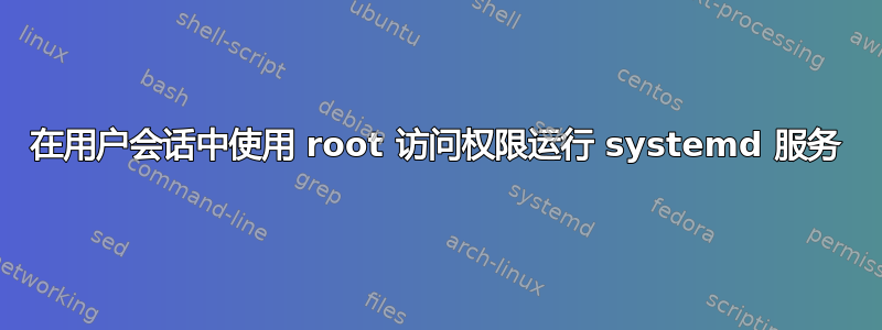 在用户会话中使用 root 访问权限运行 systemd 服务