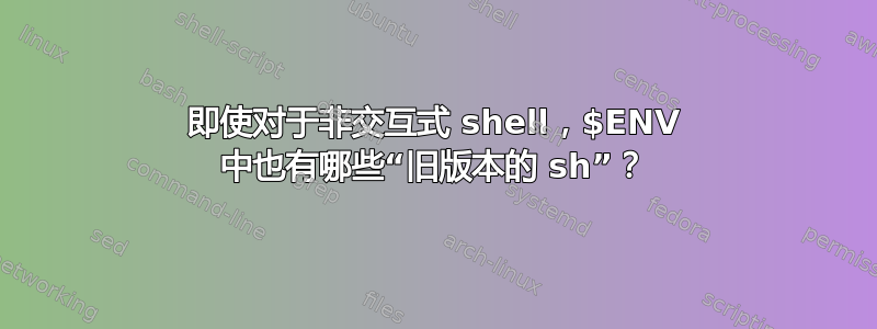 即使对于非交互式 shell，$ENV 中也有哪些“旧版本的 sh”？