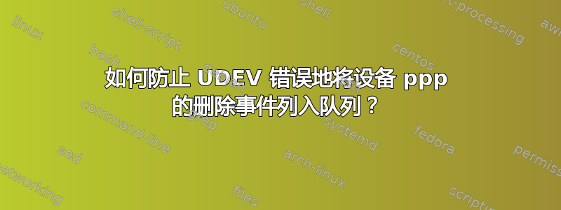 如何防止 UDEV 错误地将设备 ppp 的删除事件列入队列？