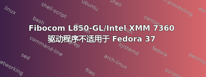 Fibocom L850-GL/Intel XMM 7360 驱动程序不适用于 Fedora 37