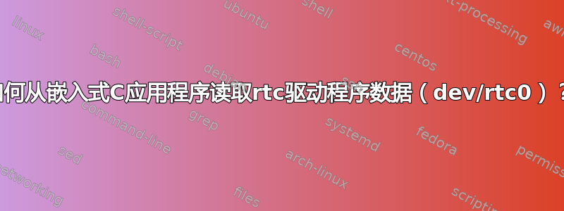 如何从嵌入式C应用程序读取rtc驱动程序数据（dev/rtc0）？