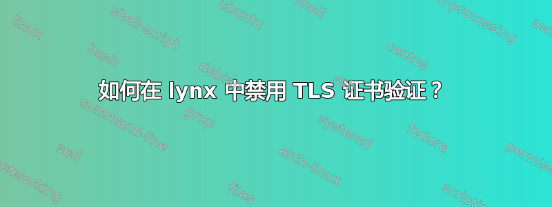 如何在 lynx 中禁用 TLS 证书验证？