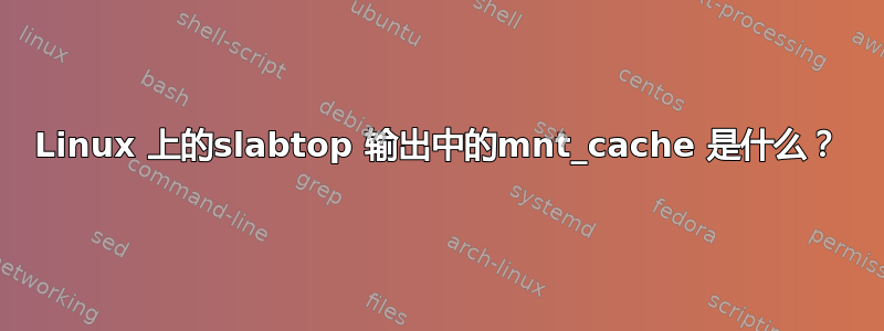 Linux 上的slabtop 输出中的mnt_cache 是什么？