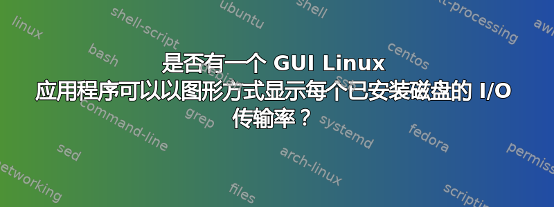 是否有一个 GUI Linux 应用程序可以以图形方式显示每个已安装磁盘的 I/O 传输率？