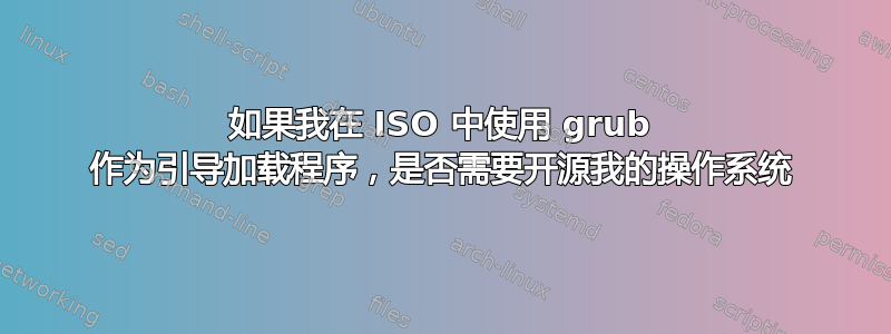 如果我在 ISO 中使用 grub 作为引导加载程序，是否需要开源我的操作系统