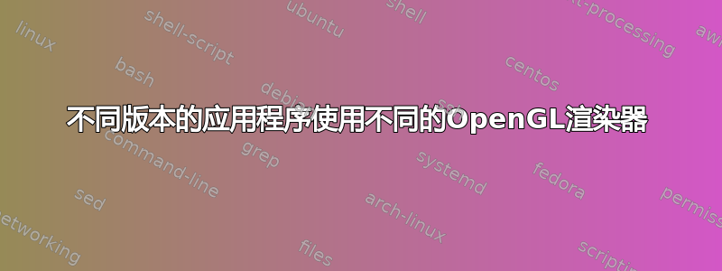 不同版本的应用程序使用不同的OpenGL渲染器