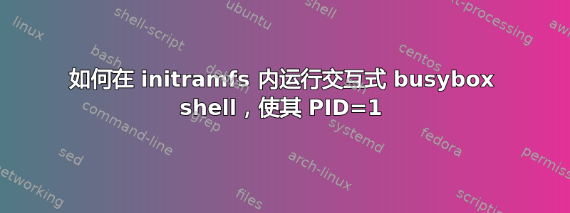 如何在 initramfs 内运行交互式 busybox shell，使其 PID=1