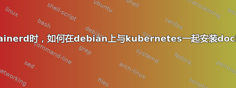 使用containerd时，如何在debian上与kubernetes一起安装docker-ce？