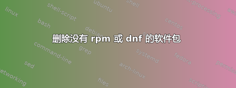 删除没有 rpm 或 dnf 的软件包