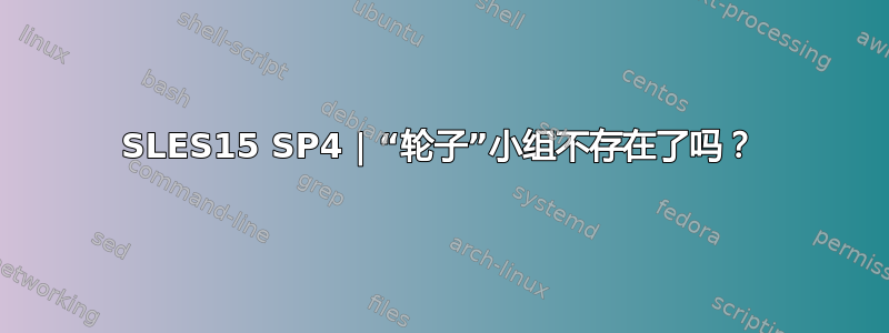 SLES15 SP4 | “轮子”小组不存在了吗？