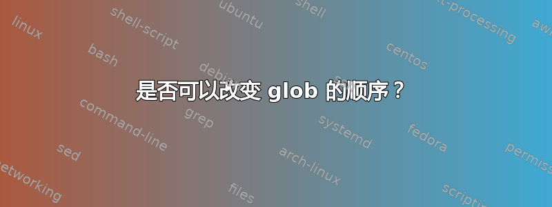 是否可以改变 glob 的顺序？