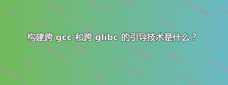 构建跨 gcc 和跨 glibc 的引导技术是什么？