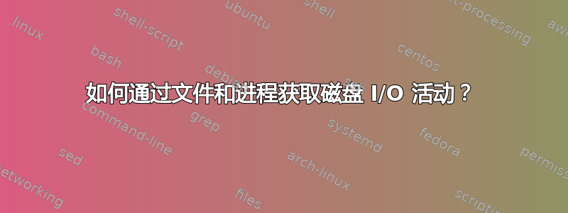 如何通过文件和进程获取磁盘 I/O 活动？