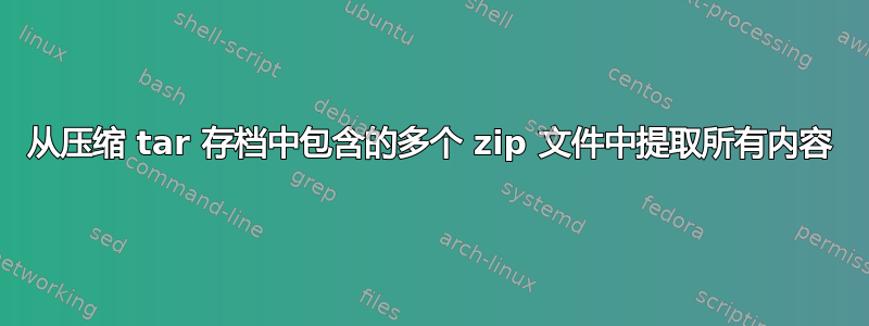 从压缩 tar 存档中包含的多个 zip 文件中提取所有内容