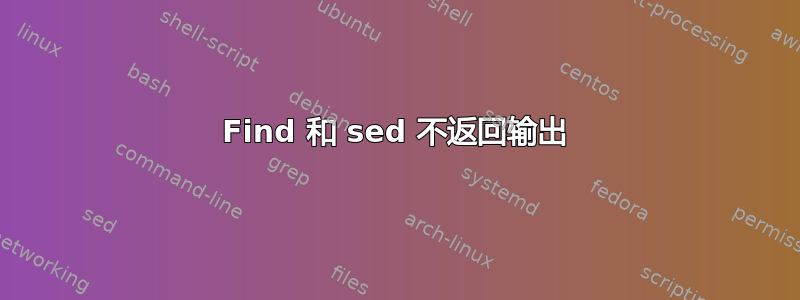 Find 和 sed 不返回输出