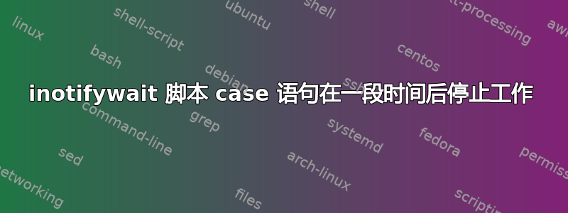 inotifywait 脚本 case 语句在一段时间后停止工作