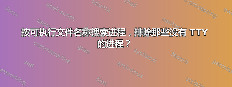 按可执行文件名称搜索进程，排除那些没有 TTY 的进程？