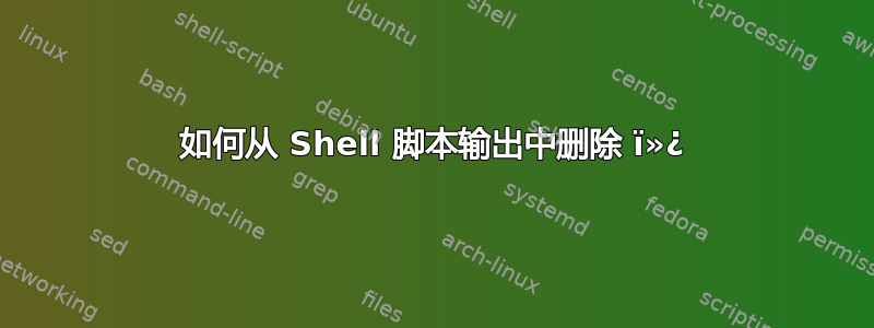 如何从 Shell 脚本输出中删除 ï»¿