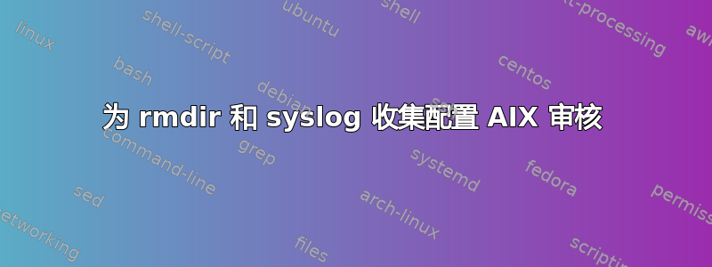 为 rmdir 和 syslog 收集配置 AIX 审核