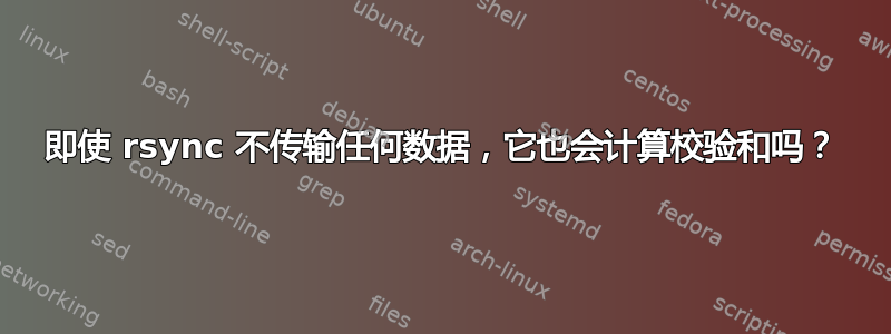 即使 rsync 不传输任何数据，它也会计算校验和吗？