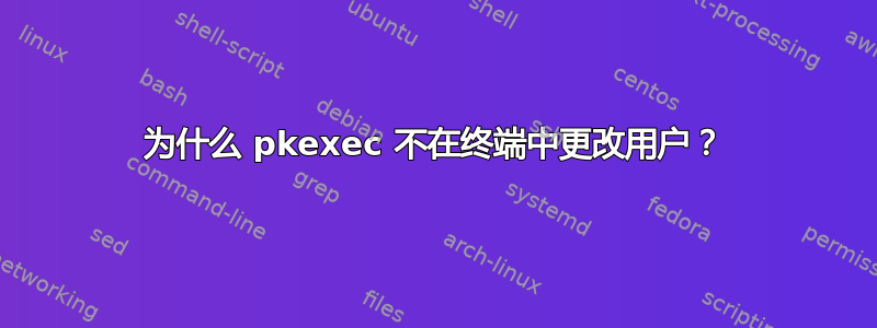 为什么 pkexec 不在终端中更改用户？