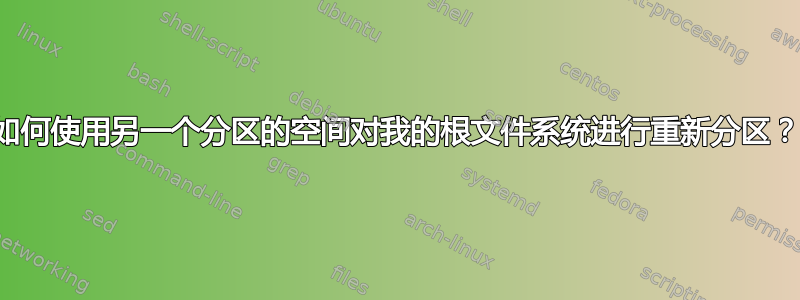 如何使用另一个分区的空间对我的根文件系统进行重新分区？