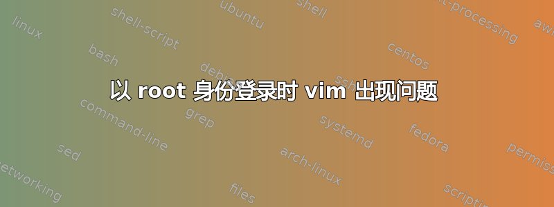 以 root 身份登录时 vim 出现问题