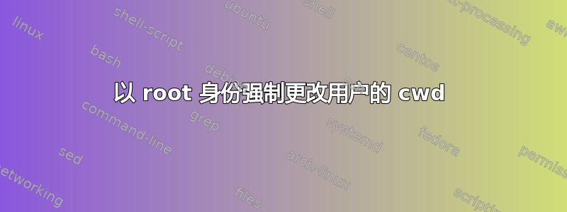 以 root 身份强制更改用户的 cwd