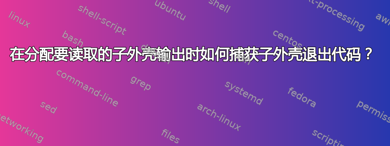 在分配要读取的子外壳输出时如何捕获子外壳退出代码？ 