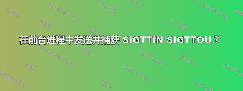 在前台进程中发送并捕获 SIGTTIN SIGTTOU？