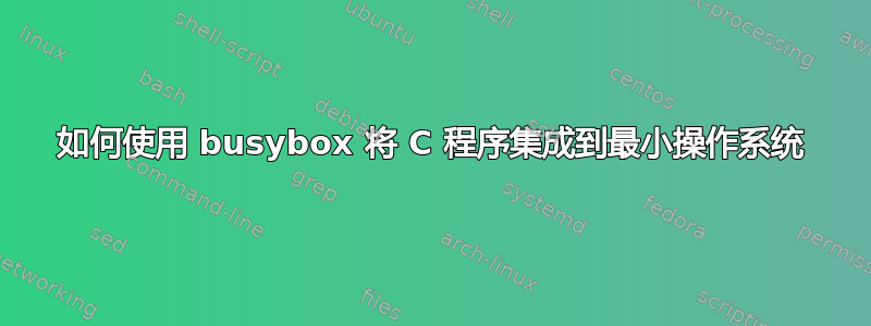 如何使用 busybox 将 C 程序集成到最小操作系统