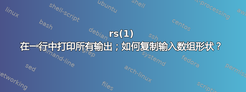 rs(1) 在一行中打印所有输出；如何复制输入数组形状？