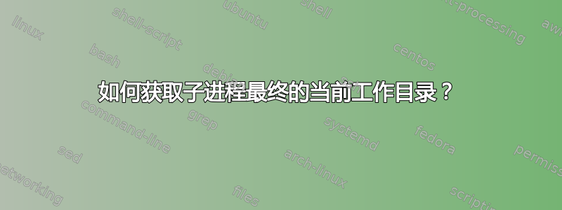 如何获取子进程最终的当前工作目录？