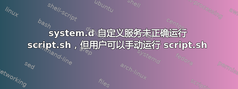 system.d 自定义服务未正确运行 script.sh，但用户可以手动运行 script.sh