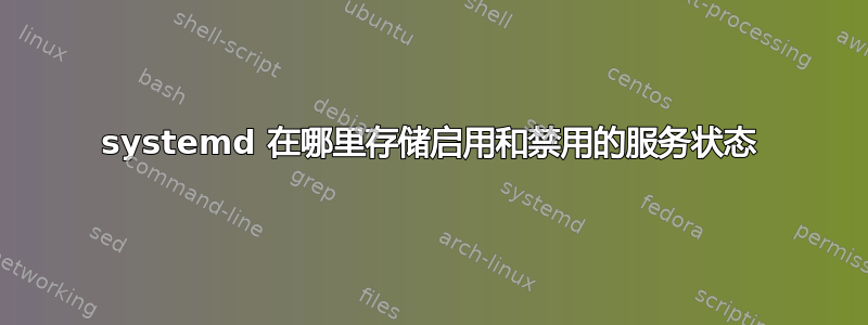 systemd 在哪里存储启用和禁用的服务状态