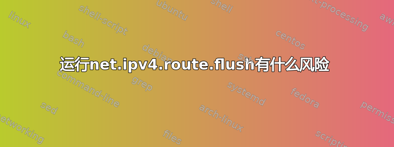 运行net.ipv4.route.flush有什么风险