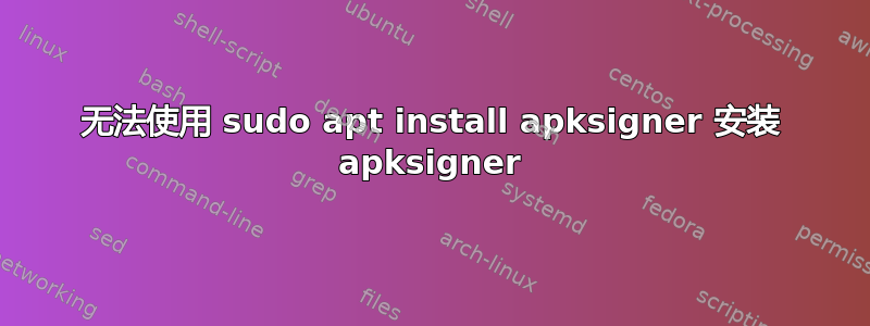 无法使用 sudo apt install apksigner 安装 apksigner