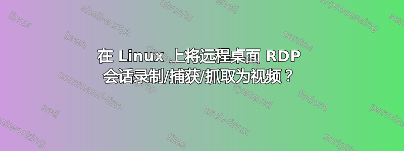 在 Linux 上将远程桌面 RDP 会话录制/捕获/抓取为视频？