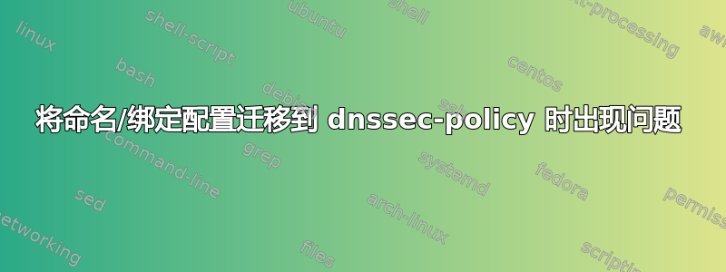 将命名/绑定配置迁移到 dnssec-policy 时出现问题