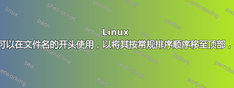 Linux 中是否有一个字符可以在文件名的开头使用，以将其按常规排序顺序移至顶部，但不需要转义等？